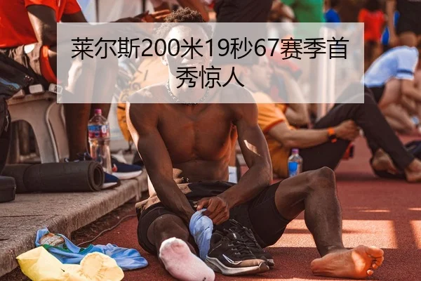 莱尔斯200米19秒67赛季首秀惊人