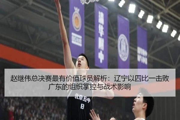 赵继伟总决赛最有价值球员解析：辽宁以四比一击败广东的组织掌控与战术影响