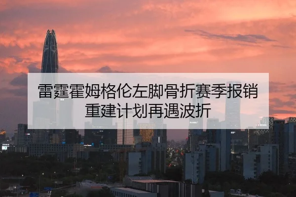 雷霆霍姆格伦左脚骨折赛季报销 重建计划再遇波折