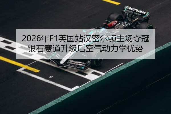 2026年F1英国站汉密尔顿主场夺冠银石赛道升级后空气动力学优势
