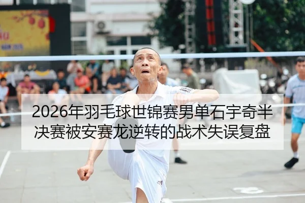 2026年羽毛球世锦赛男单石宇奇半决赛被安赛龙逆转的战术失误复盘